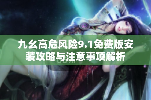 九幺高危风险9.1免费版安装攻略与注意事项解析