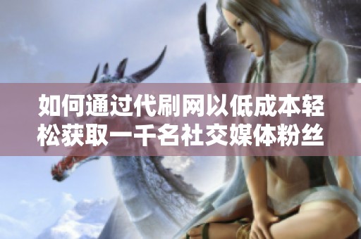 如何通过代刷网以低成本轻松获取一千名社交媒体粉丝的方法揭秘