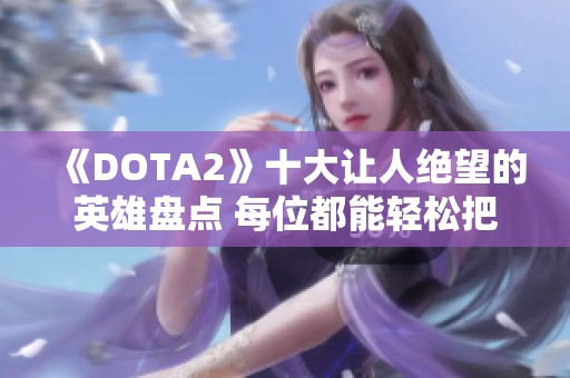 《DOTA2》十大让人绝望的英雄盘点 每位都能轻松把对手玩弄于股掌之中