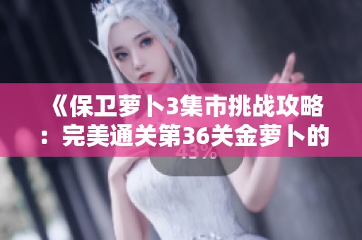 《保卫萝卜3集市挑战攻略：完美通关第36关金萝卜的技巧与策略详解》