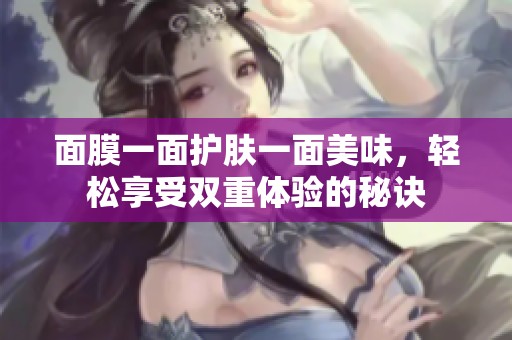面膜一面护肤一面美味，轻松享受双重体验的秘诀
