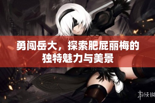 勇闯岳大，探索肥屁丽梅的独特魅力与美景