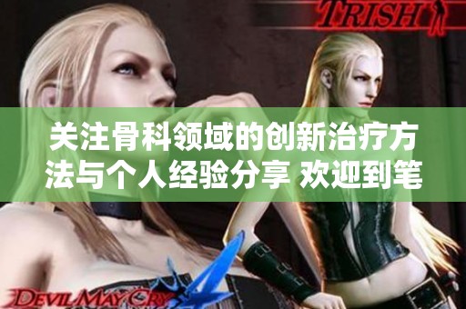关注骨科领域的创新治疗方法与个人经验分享 欢迎到笔趣阁了解更多相关信息