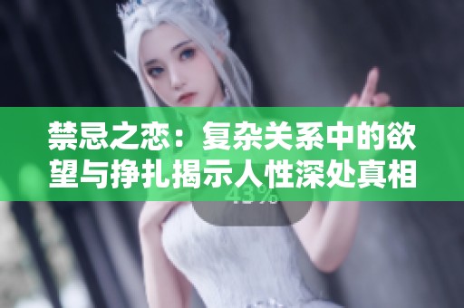 禁忌之恋：复杂关系中的欲望与挣扎揭示人性深处真相