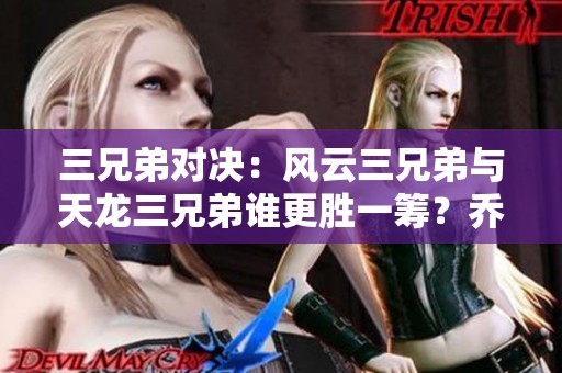 三兄弟对决：风云三兄弟与天龙三兄弟谁更胜一筹？乔峰有话要说！