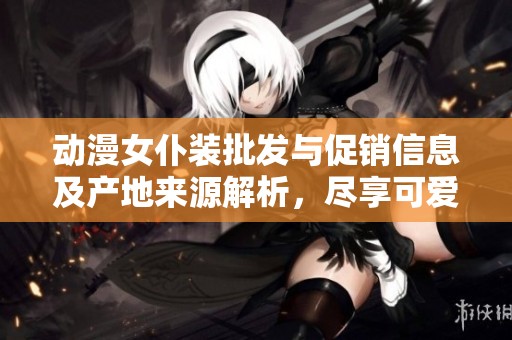 动漫女仆装批发与促销信息及产地来源解析，尽享可爱独特的角色服装魅力