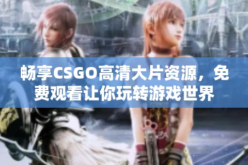畅享CSGO高清大片资源，免费观看让你玩转游戏世界