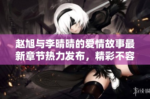 赵旭与李晴晴的爱情故事最新章节热力发布，精彩不容错过