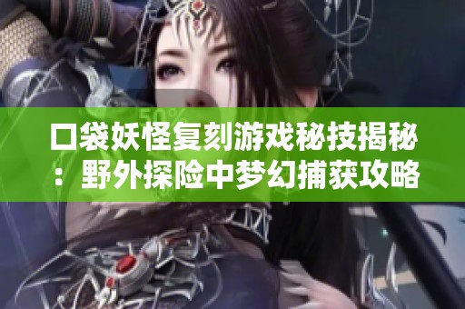 口袋妖怪复刻游戏秘技揭秘：野外探险中梦幻捕获攻略详解与技巧分享