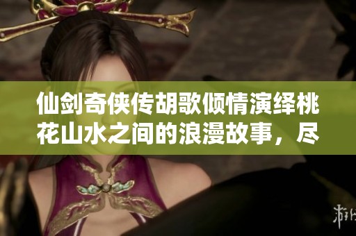 仙剑奇侠传胡歌倾情演绎桃花山水之间的浪漫故事，尽享梦幻冒险之旅