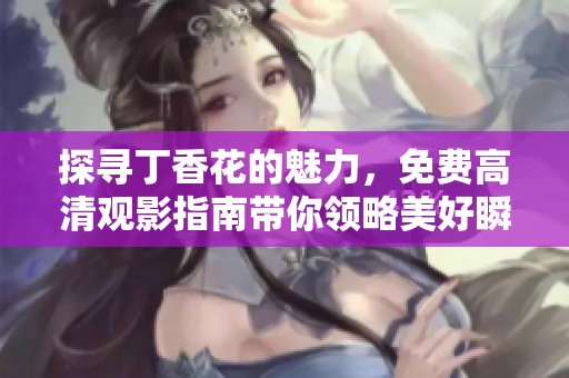 探寻丁香花的魅力，免费高清观影指南带你领略美好瞬间