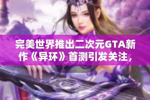 完美世界推出二次元GTA新作《异环》首测引发关注，网易面临巨大的市场压力