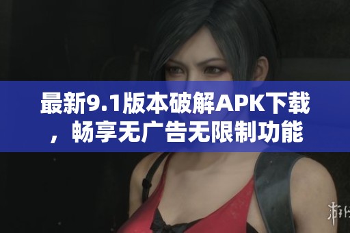 最新9.1版本破解APK下载，畅享无广告无限制功能