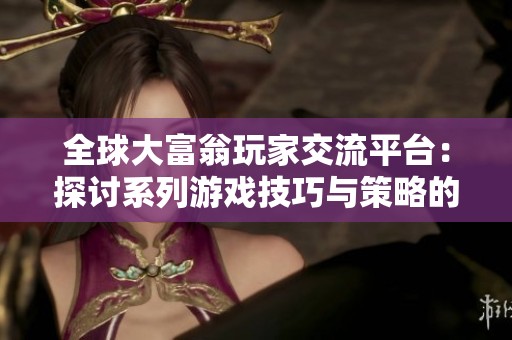 全球大富翁玩家交流平台：探讨系列游戏技巧与策略的最佳聚集地