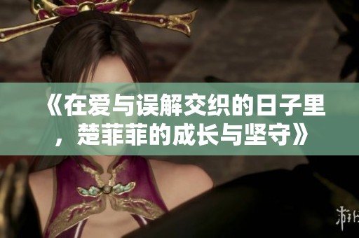 《在爱与误解交织的日子里，楚菲菲的成长与坚守》
