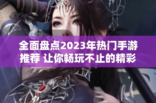 全面盘点2023年热门手游推荐 让你畅玩不止的精彩游戏推荐名单