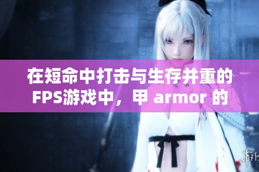 在短命中打击与生存并重的FPS游戏中，甲 armor 的真正价值是什么解析