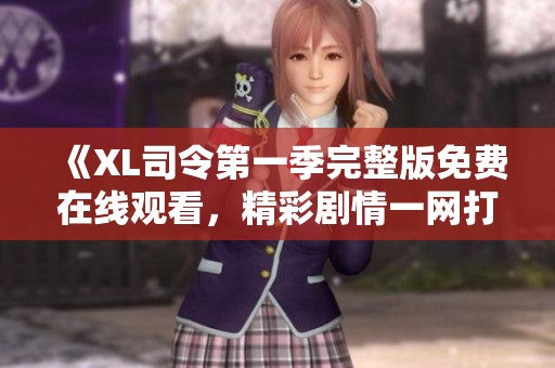 《XL司令第一季完整版免费在线观看，精彩剧情一网打尽》