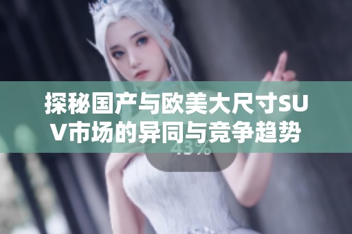 探秘国产与欧美大尺寸SUV市场的异同与竞争趋势