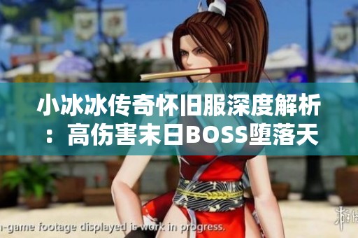小冰冰传奇怀旧服深度解析：高伤害末日BOSS堕落天使的击败秘法与梦境攻略分享