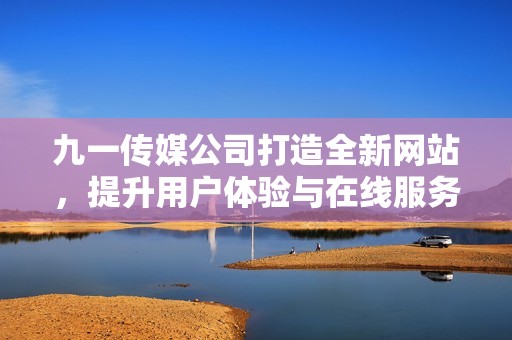 九一传媒公司打造全新网站，提升用户体验与在线服务功能