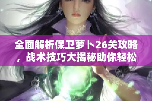 全面解析保卫萝卜26关攻略，战术技巧大揭秘助你轻松征服奇幻冒险之旅