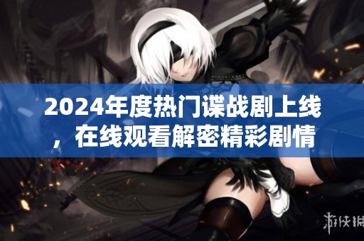 2024年度热门谍战剧上线，在线观看解密精彩剧情