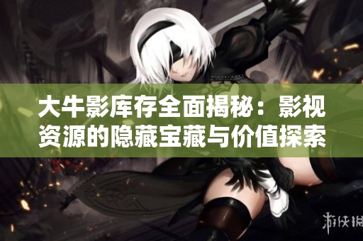 大牛影库存全面揭秘：影视资源的隐藏宝藏与价值探索