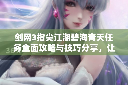 剑网3指尖江湖碧海青天任务全面攻略与技巧分享，让你轻松完成每个挑战