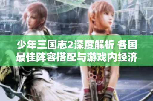 少年三国志2深度解析 各国最佳阵容搭配与游戏内经济数据揭秘