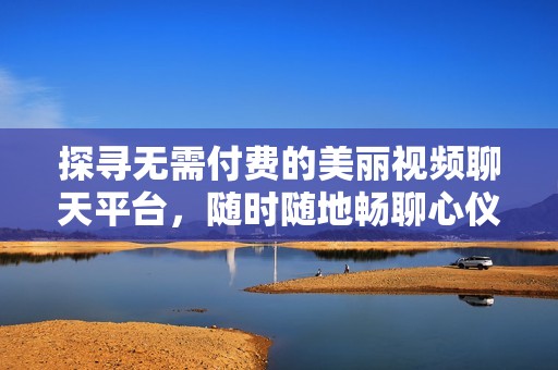 探寻无需付费的美丽视频聊天平台，随时随地畅聊心仪美女