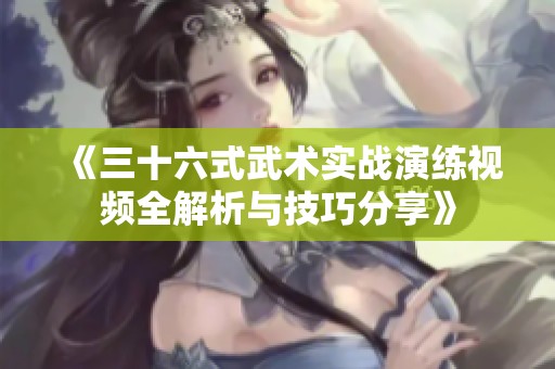 《三十六式武术实战演练视频全解析与技巧分享》