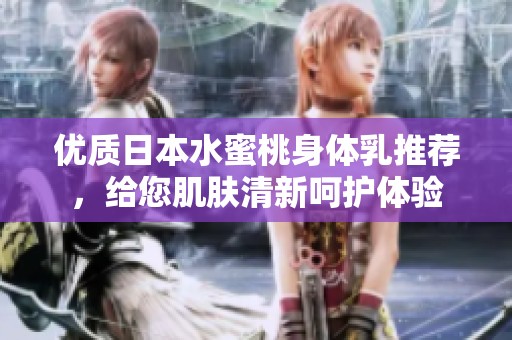 优质日本水蜜桃身体乳推荐，给您肌肤清新呵护体验