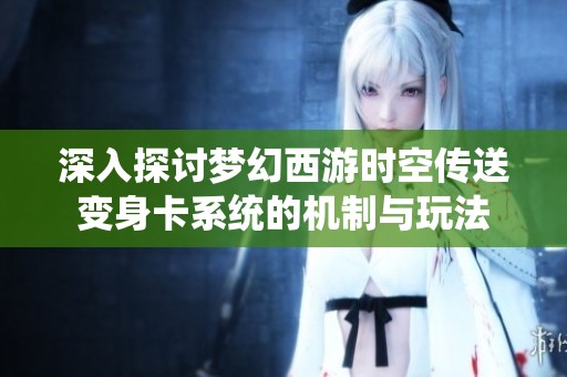 深入探讨梦幻西游时空传送变身卡系统的机制与玩法