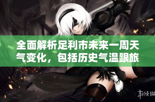 全面解析足利市未来一周天气变化，包括历史气温跟旅游指数参考建议