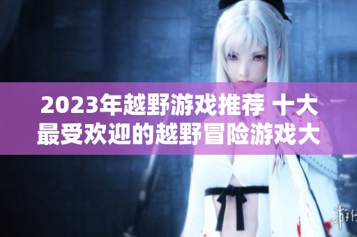 2023年越野游戏推荐 十大最受欢迎的越野冒险游戏大盘点