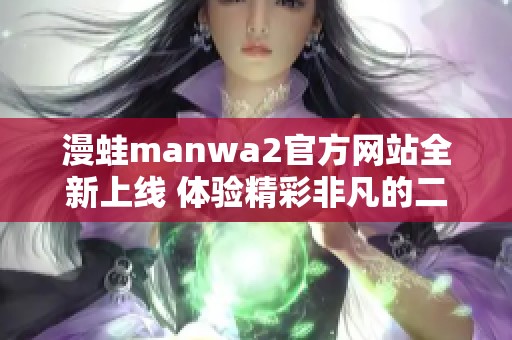 漫蛙manwa2官方网站全新上线 体验精彩非凡的二次元世界