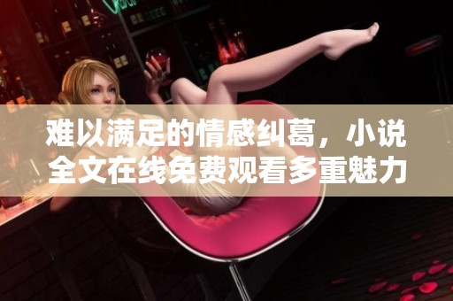 难以满足的情感纠葛，小说全文在线免费观看多重魅力