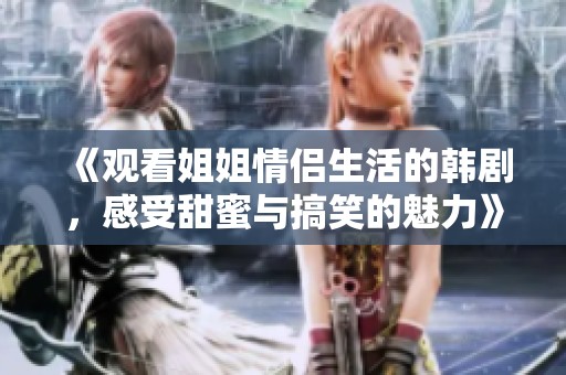 《观看姐姐情侣生活的韩剧，感受甜蜜与搞笑的魅力》