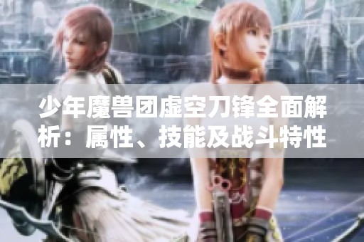少年魔兽团虚空刀锋全面解析：属性、技能及战斗特性详尽图鉴探讨