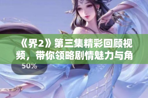 《界2》第三集精彩回顾视频，带你领略剧情魅力与角色发展