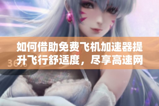 如何借助免费飞机加速器提升飞行舒适度，尽享高速网络畅游体验