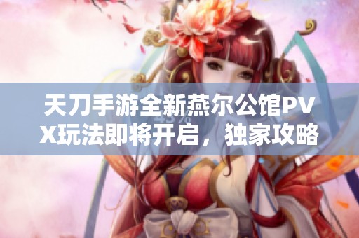 天刀手游全新燕尔公馆PVX玩法即将开启，独家攻略助你轻松上手！