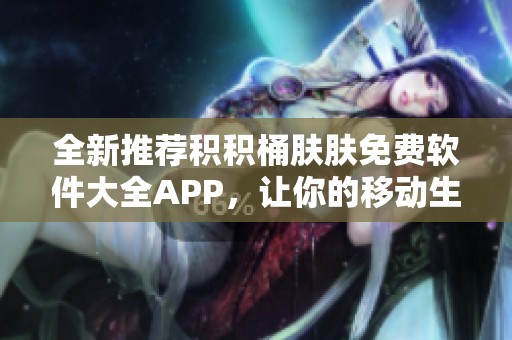 全新推荐积积桶肤肤免费软件大全APP，让你的移动生活更加便捷高效