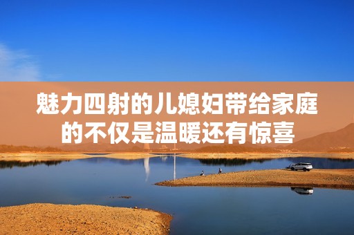 魅力四射的儿媳妇带给家庭的不仅是温暖还有惊喜