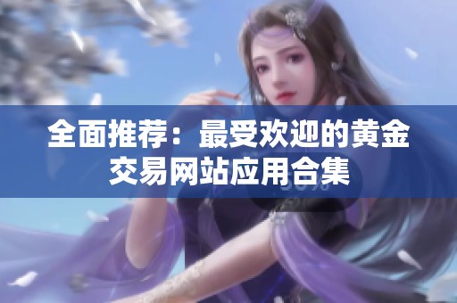 全面推荐：最受欢迎的黄金交易网站应用合集