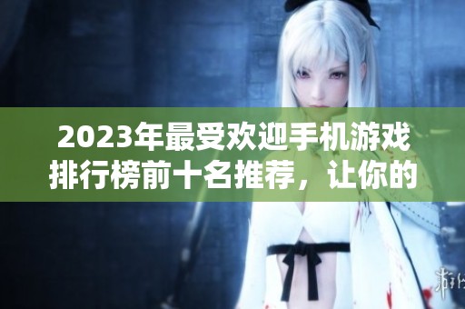 2023年最受欢迎手机游戏排行榜前十名推荐，让你的游戏时光更加精彩欢乐