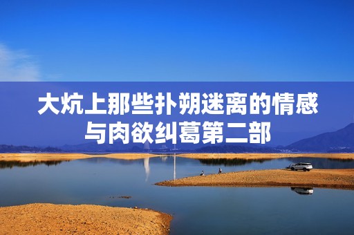 大炕上那些扑朔迷离的情感与肉欲纠葛第二部