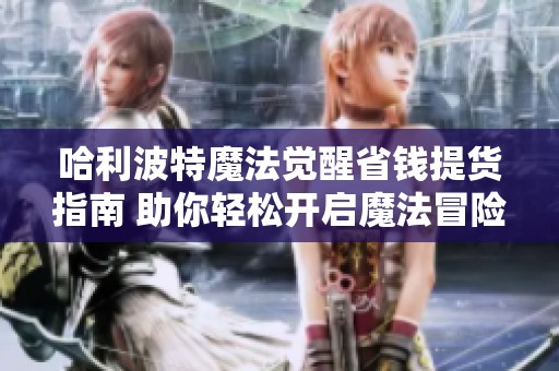 哈利波特魔法觉醒省钱提货指南 助你轻松开启魔法冒险之旅