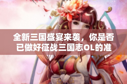 全新三国盛宴来袭，你是否已做好征战三国志OL的准备陪伴英雄再启风云之旅